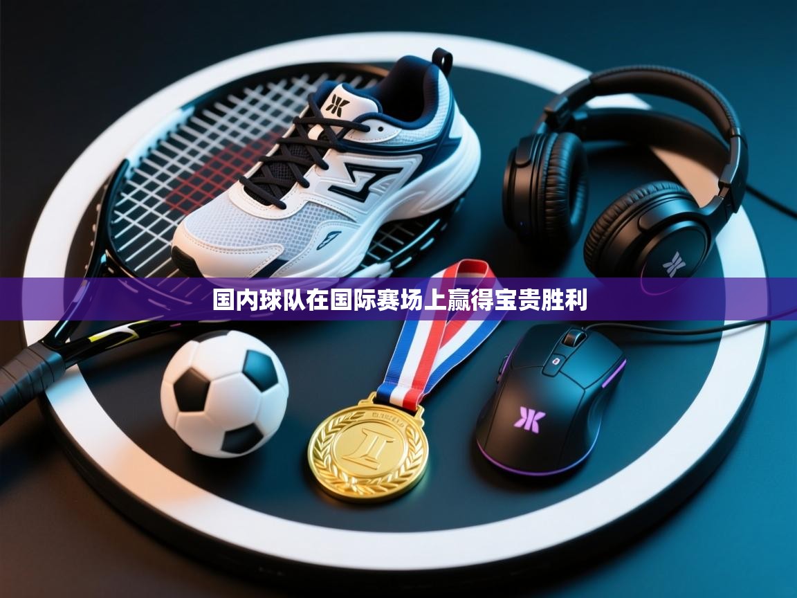 国内球队在国际赛场上赢得宝贵胜利