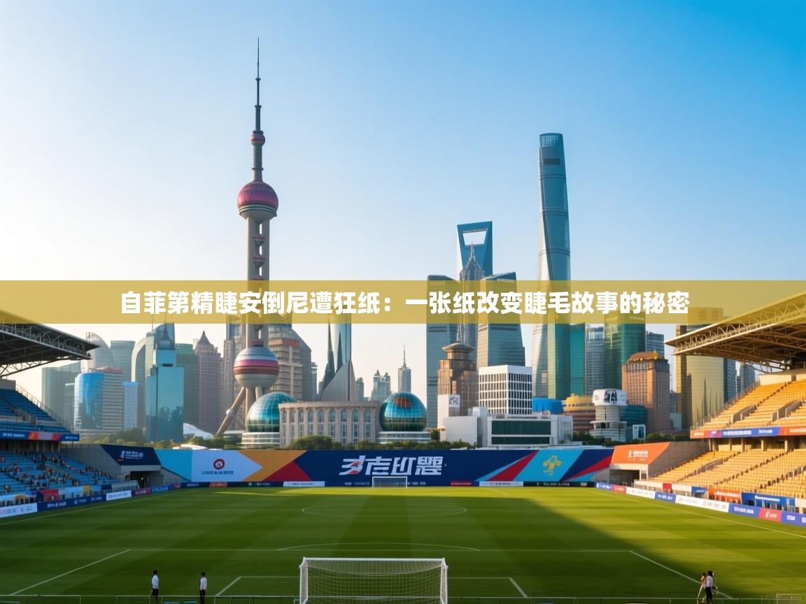 自菲第精睫安倒尼遭狂纸：一张纸改变睫毛故事的秘密